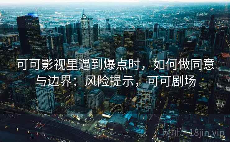 可可影视里遇到爆点时,如何做同意与边界:风险提示,可可剧场 可可影视里遇到爆点时,如何做同意与边界:风险提示,可可剧场