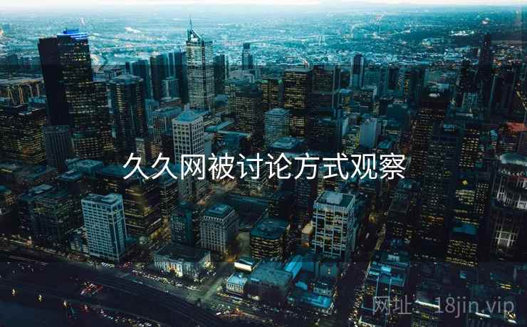 久久网被讨论方式观察 久久网被讨论方式观察