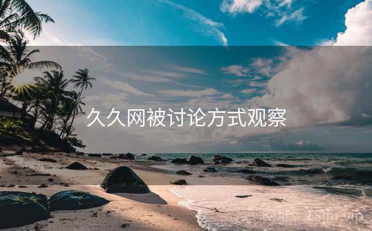 久久网被讨论方式观察 久久网被讨论方式观察