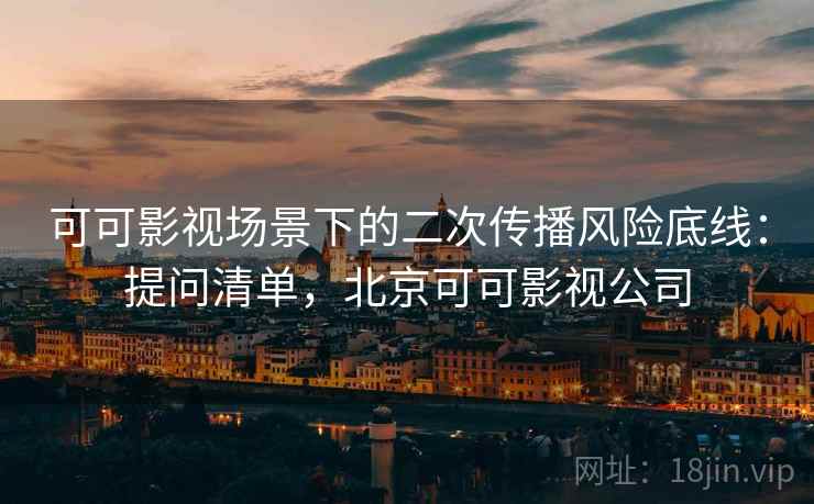 可可影视场景下的二次传播风险底线:提问清单,北京可可影视公司 可可影视场景下的二次传播风险底线:提问清单,北京可可影视公司