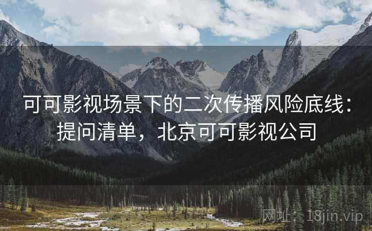 可可影视场景下的二次传播风险底线:提问清单,北京可可影视公司 可可影视场景下的二次传播风险底线:提问清单,北京可可影视公司