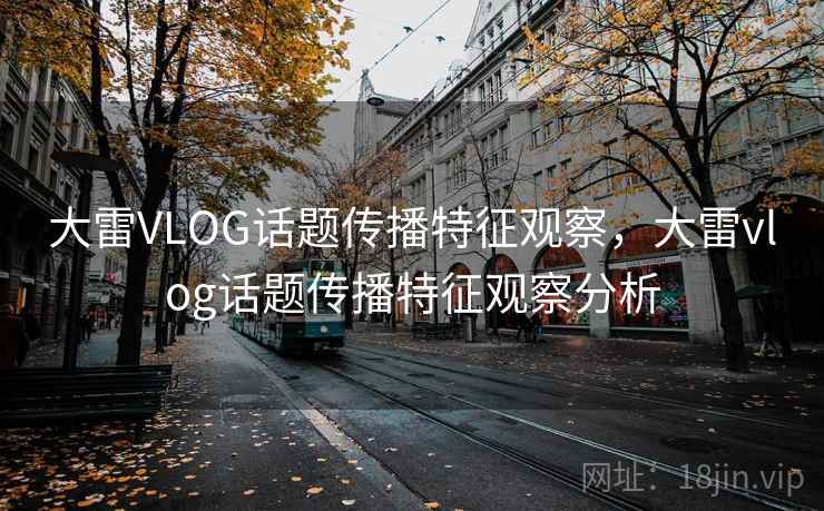 大雷VLOG话题传播特征观察,大雷vlog话题传播特征观察分析 大雷VLOG话题传播特征观察,大雷vlog话题传播特征观察分析
