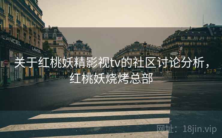 关于红桃妖精影视tv的社区讨论分析,红桃妖烧烤总部 关于红桃妖精影视tv的社区讨论分析,红桃妖烧烤总部