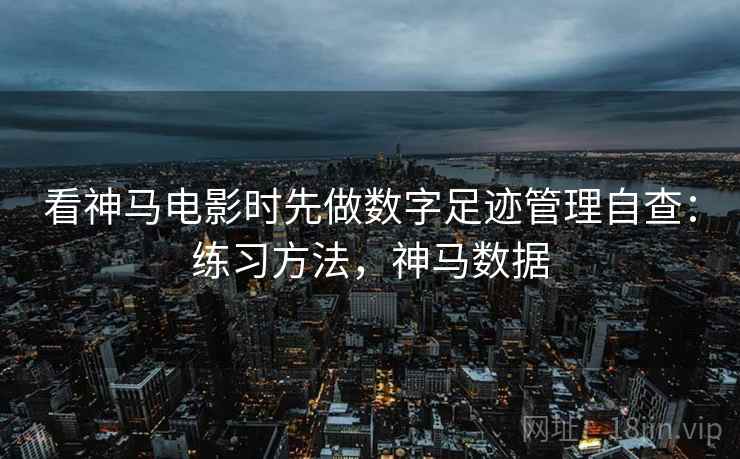 看神马电影时先做数字足迹管理自查：练习方法，神马数据