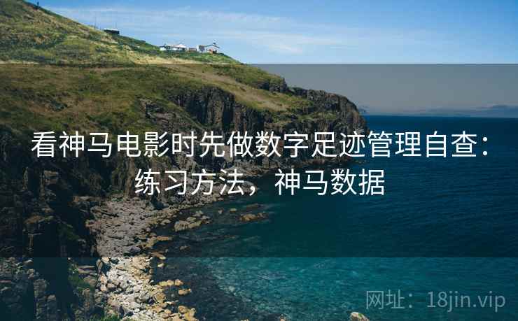 看神马电影时先做数字足迹管理自查：练习方法，神马数据