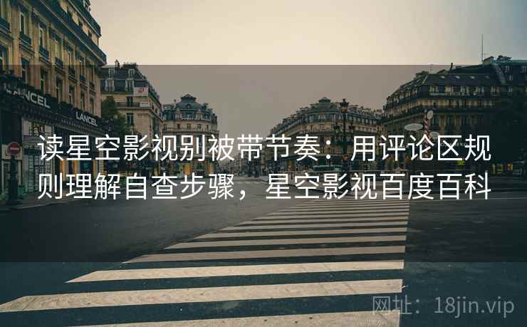 读星空影视别被带节奏：用评论区规则理解自查步骤，星空影视百度百科