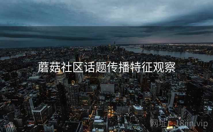 蘑菇社区话题传播特征观察 蘑菇社区话题传播特征观察