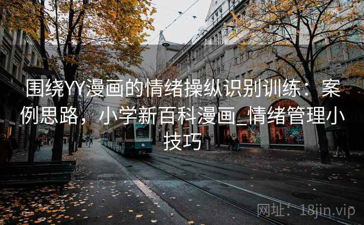 围绕YY漫画的情绪操纵识别训练:案例思路,小学新百科漫画_情绪管理小技巧 围绕YY漫画的情绪操纵识别训练:案例思路,小学新百科漫画_情绪管理小技巧