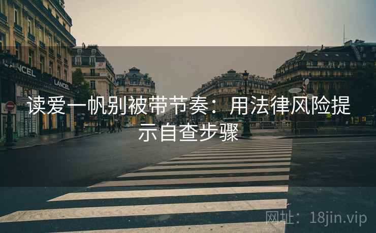 读爱一帆别被带节奏:用法律风险提示自查步骤 读爱一帆别被带节奏:用法律风险提示自查步骤