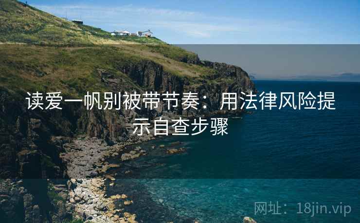 读爱一帆别被带节奏:用法律风险提示自查步骤 读爱一帆别被带节奏:用法律风险提示自查步骤