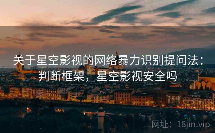 关于星空影视的网络暴力识别提问法:判断框架,星空影视安全吗 关于星空影视的网络暴力识别提问法:判断框架,星空影视安全吗