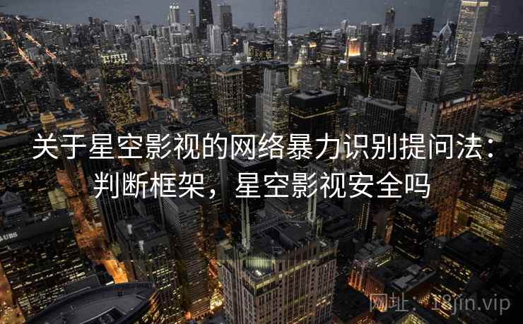 关于星空影视的网络暴力识别提问法:判断框架,星空影视安全吗 关于星空影视的网络暴力识别提问法:判断框架,星空影视安全吗