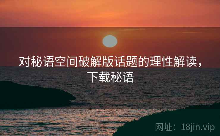 对秘语空间破解版话题的理性解读,下载秘语 对秘语空间破解版话题的理性解读,下载秘语