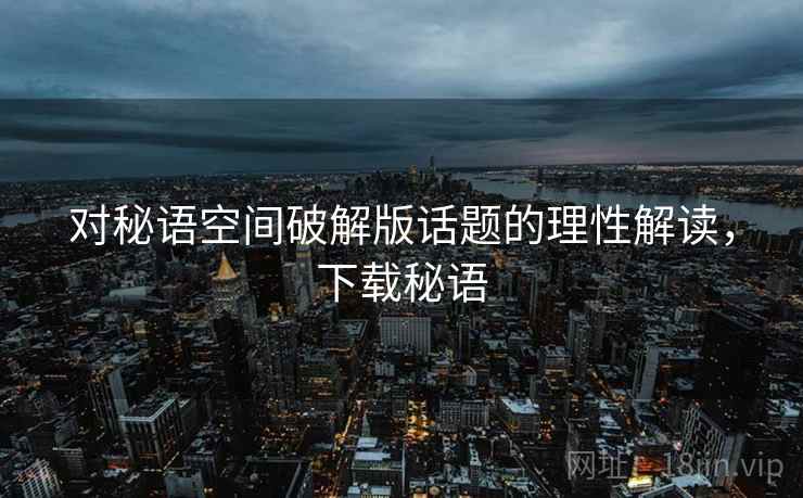 对秘语空间破解版话题的理性解读,下载秘语 对秘语空间破解版话题的理性解读,下载秘语