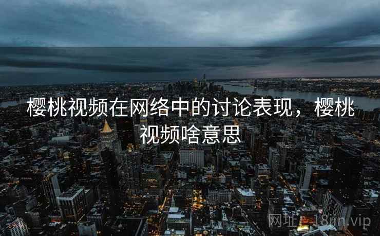 樱桃视频在网络中的讨论表现,樱桃视频啥意思 樱桃视频在网络中的讨论表现,樱桃视频啥意思