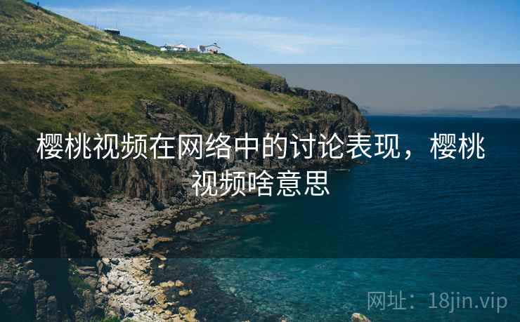 樱桃视频在网络中的讨论表现,樱桃视频啥意思 樱桃视频在网络中的讨论表现,樱桃视频啥意思