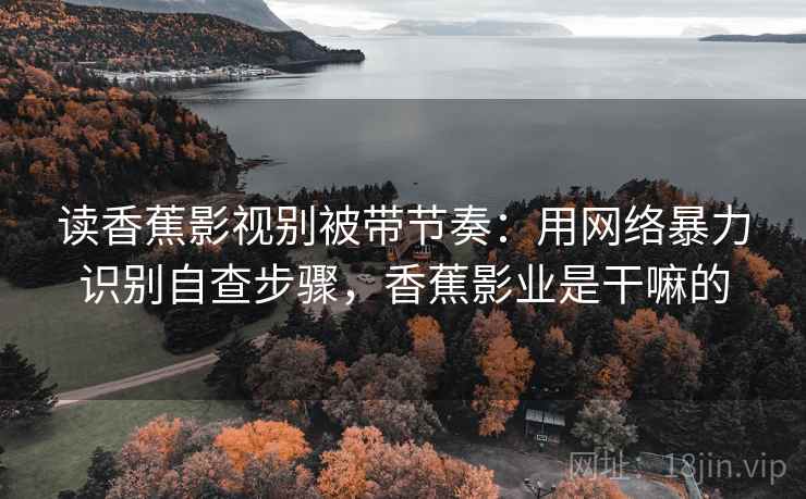读香蕉影视别被带节奏：用网络暴力识别自查步骤，香蕉影业是干嘛的