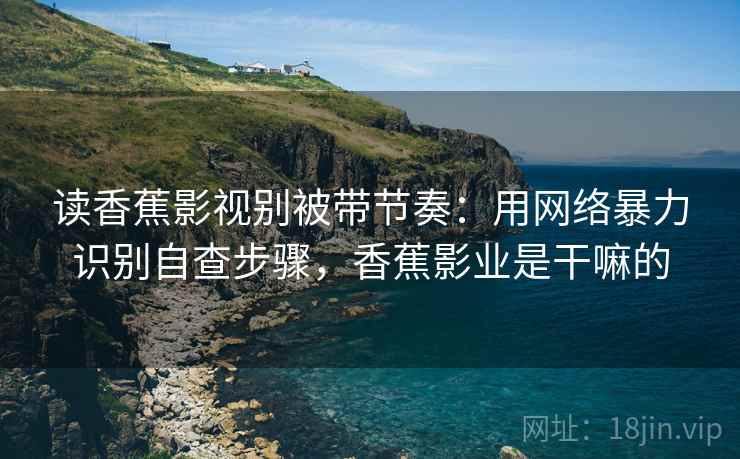 读香蕉影视别被带节奏：用网络暴力识别自查步骤，香蕉影业是干嘛的