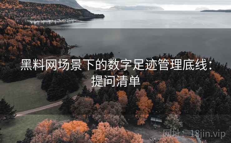 黑料网场景下的数字足迹管理底线:提问清单 黑料网场景下的数字足迹管理底线:提问清单