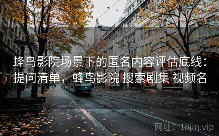 蜂鸟影院场景下的匿名内容评估底线:提问清单,蜂鸟影院 搜索剧集 视频名 蜂鸟影院场景下的匿名内容评估底线:提问清单,蜂鸟影院 搜索剧集 视频名