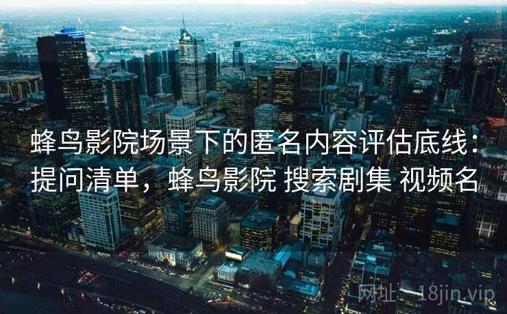 蜂鸟影院场景下的匿名内容评估底线:提问清单,蜂鸟影院 搜索剧集 视频名 蜂鸟影院场景下的匿名内容评估底线:提问清单,蜂鸟影院 搜索剧集 视频名