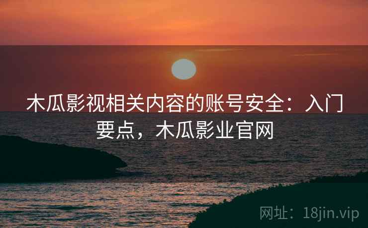 木瓜影视相关内容的账号安全：入门要点，木瓜影业官网