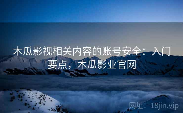 木瓜影视相关内容的账号安全：入门要点，木瓜影业官网