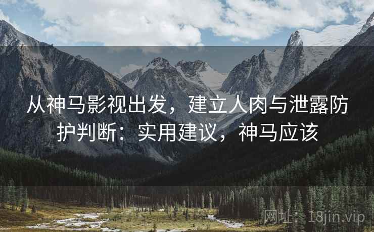 从神马影视出发，建立人肉与泄露防护判断：实用建议，神马应该
