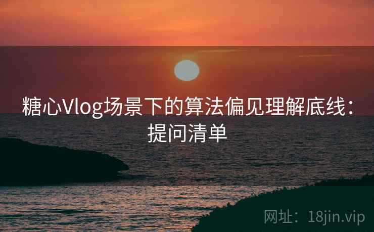 糖心Vlog场景下的算法偏见理解底线:提问清单 糖心Vlog场景下的算法偏见理解底线:提问清单