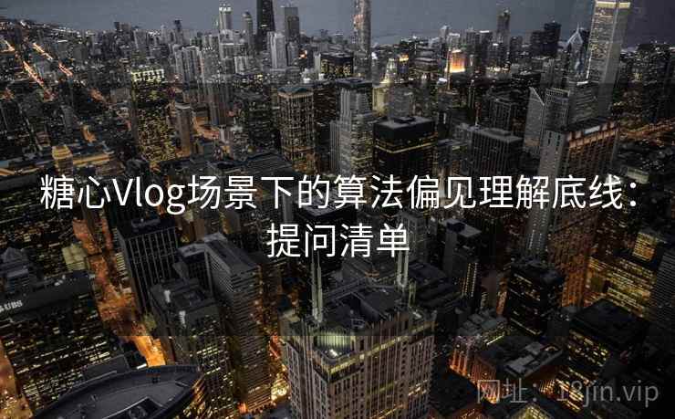 糖心Vlog场景下的算法偏见理解底线:提问清单 糖心Vlog场景下的算法偏见理解底线:提问清单