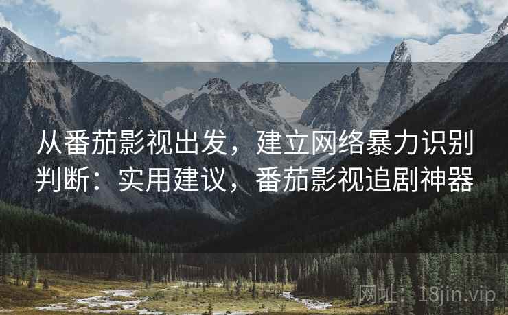 从番茄影视出发,建立网络暴力识别判断:实用建议,番茄影视追剧神器 从番茄影视出发,建立网络暴力识别判断:实用建议,番茄影视追剧神器