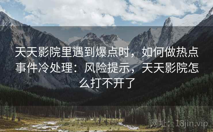 天天影院里遇到爆点时,如何做热点事件冷处理:风险提示,天天影院怎么打不开了 天天影院里遇到爆点时,如何做热点事件冷处理:风险提示,天天影院怎么打不开了