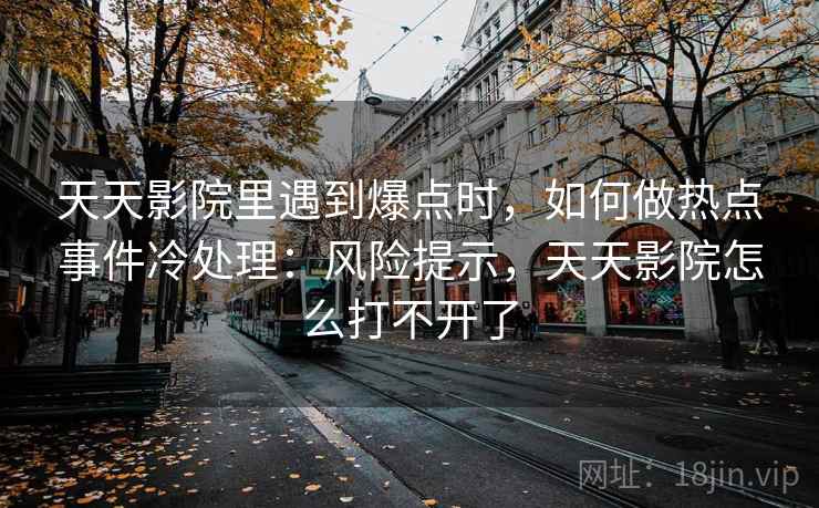 天天影院里遇到爆点时,如何做热点事件冷处理:风险提示,天天影院怎么打不开了 天天影院里遇到爆点时,如何做热点事件冷处理:风险提示,天天影院怎么打不开了