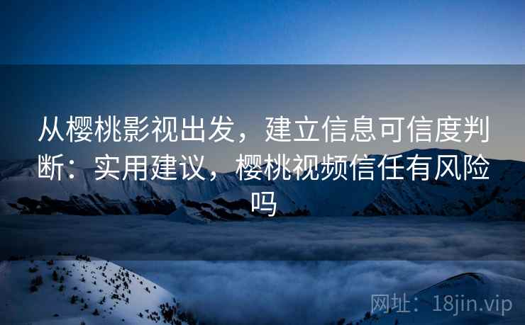 从樱桃影视出发,建立信息可信度判断:实用建议,樱桃视频信任有风险吗 从樱桃影视出发,建立信息可信度判断:实用建议,樱桃视频信任有风险吗