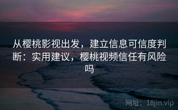 从樱桃影视出发,建立信息可信度判断:实用建议,樱桃视频信任有风险吗 从樱桃影视出发,建立信息可信度判断:实用建议,樱桃视频信任有风险吗