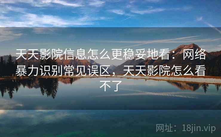 天天影院信息怎么更稳妥地看:网络暴力识别常见误区,天天影院怎么看不了 天天影院信息怎么更稳妥地看:网络暴力识别常见误区,天天影院怎么看不了