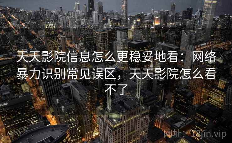 天天影院信息怎么更稳妥地看:网络暴力识别常见误区,天天影院怎么看不了 天天影院信息怎么更稳妥地看:网络暴力识别常见误区,天天影院怎么看不了