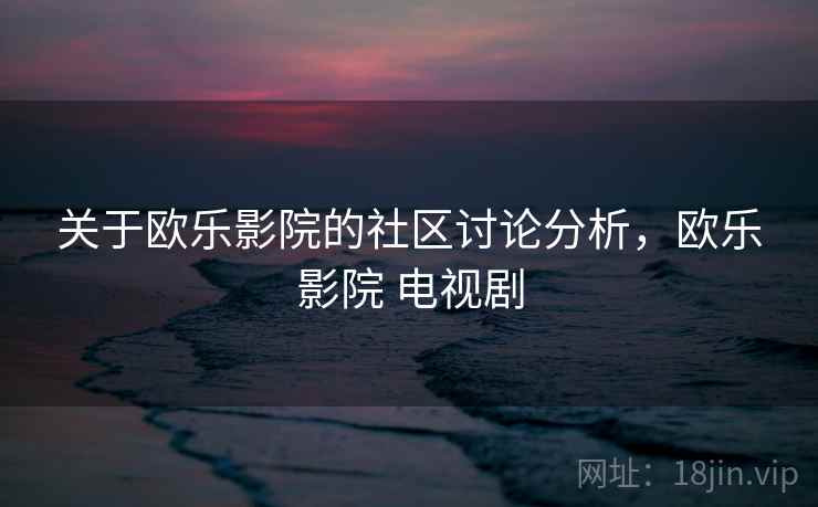 关于欧乐影院的社区讨论分析,欧乐影院 电视剧 关于欧乐影院的社区讨论分析,欧乐影院 电视剧