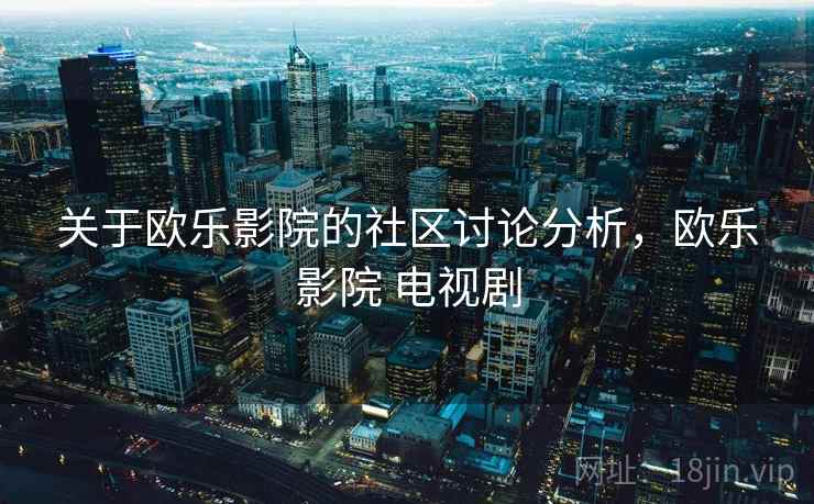 关于欧乐影院的社区讨论分析,欧乐影院 电视剧 关于欧乐影院的社区讨论分析,欧乐影院 电视剧