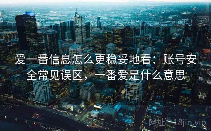 爱一番信息怎么更稳妥地看:账号安全常见误区,一番爱是什么意思 爱一番信息怎么更稳妥地看:账号安全常见误区,一番爱是什么意思