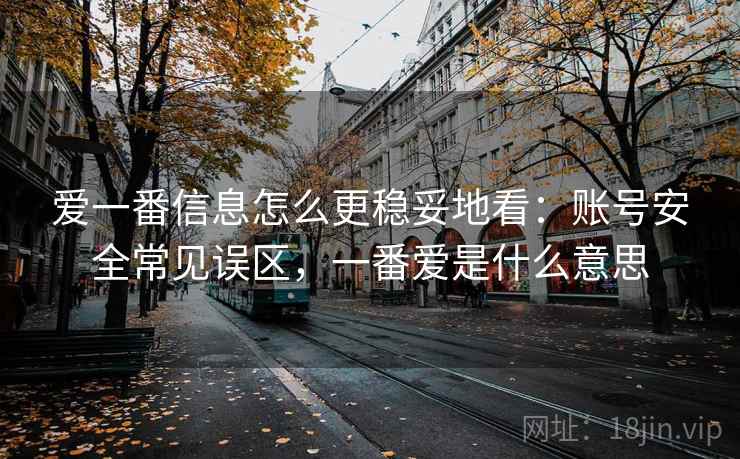 爱一番信息怎么更稳妥地看:账号安全常见误区,一番爱是什么意思 爱一番信息怎么更稳妥地看:账号安全常见误区,一番爱是什么意思