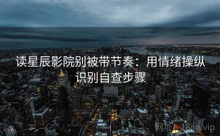读星辰影院别被带节奏:用情绪操纵识别自查步骤 读星辰影院别被带节奏:用情绪操纵识别自查步骤