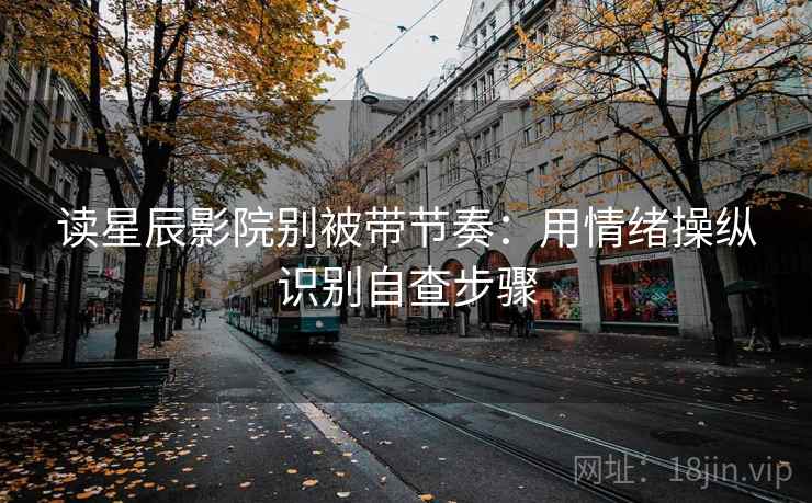 读星辰影院别被带节奏:用情绪操纵识别自查步骤 读星辰影院别被带节奏:用情绪操纵识别自查步骤