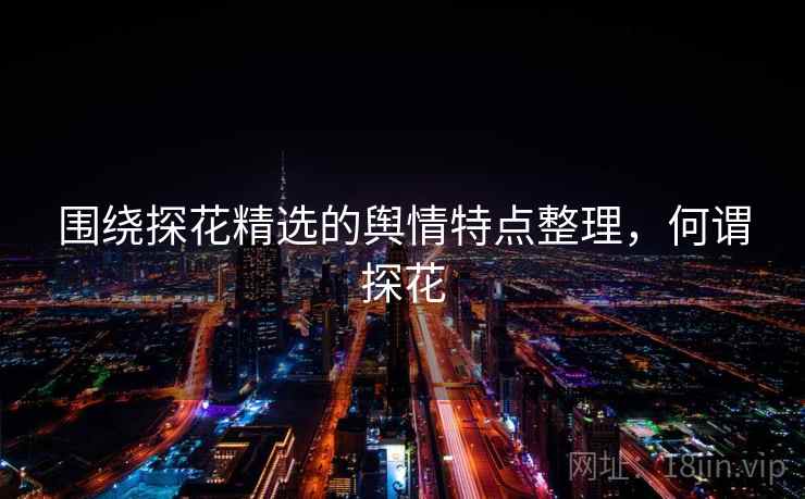 围绕探花精选的舆情特点整理,何谓探花 围绕探花精选的舆情特点整理,何谓探花