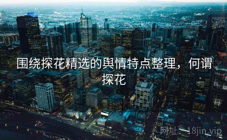 围绕探花精选的舆情特点整理,何谓探花 围绕探花精选的舆情特点整理,何谓探花