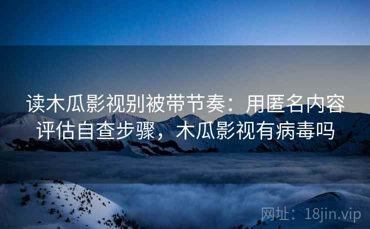 读木瓜影视别被带节奏:用匿名内容评估自查步骤,木瓜影视有病毒吗 读木瓜影视别被带节奏:用匿名内容评估自查步骤,木瓜影视有病毒吗