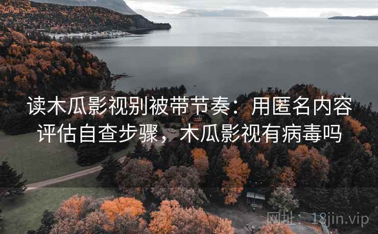读木瓜影视别被带节奏:用匿名内容评估自查步骤,木瓜影视有病毒吗 读木瓜影视别被带节奏:用匿名内容评估自查步骤,木瓜影视有病毒吗