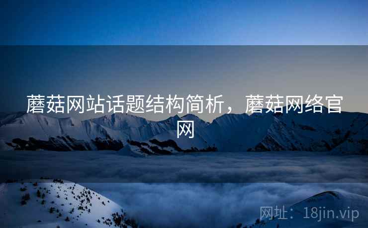 蘑菇网站话题结构简析,蘑菇网络官网 蘑菇网站话题结构简析,蘑菇网络官网