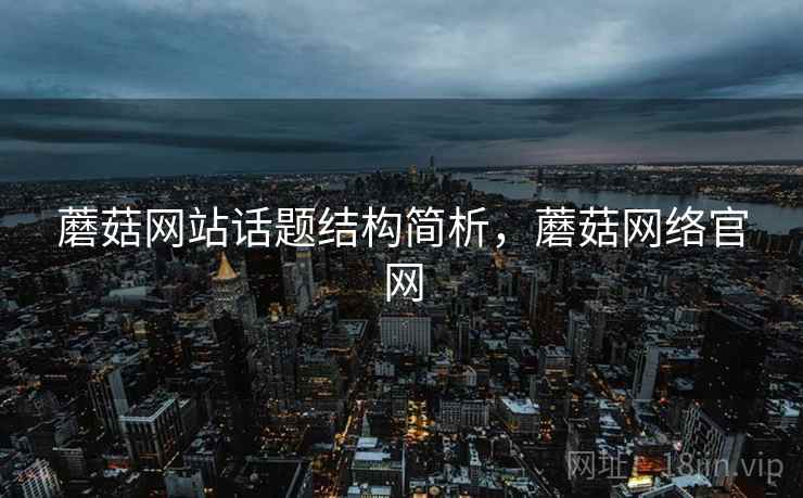 蘑菇网站话题结构简析,蘑菇网络官网 蘑菇网站话题结构简析,蘑菇网络官网