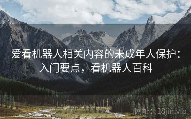爱看机器人相关内容的未成年人保护:入门要点,看机器人百科 爱看机器人相关内容的未成年人保护:入门要点,看机器人百科